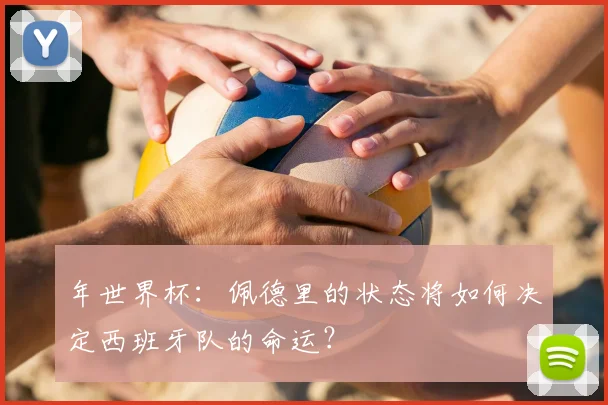 年世界杯:佩德里的状态将如何决定西班牙队的命运?