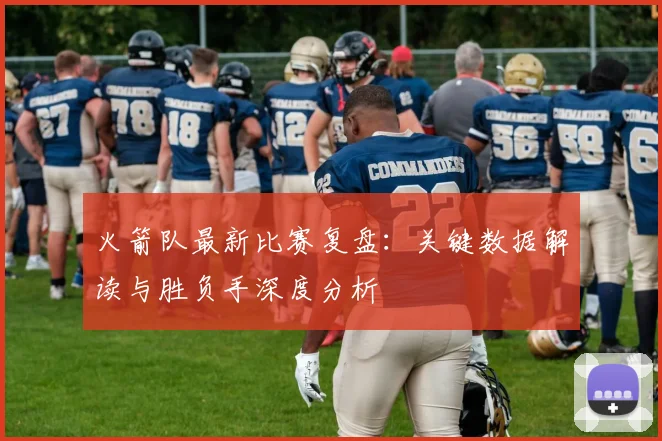 火箭队最新比赛复盘：关键数据解读与胜负手深度分析