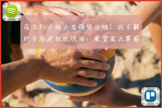 荷兰队小组头名强势出线！战术解析与球迷狂欢现场，展望淘汰赛前景