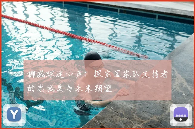 挪威球迷心声:探究国家队支持者的忠诚度与未来期望