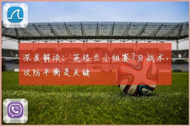 深度解读:英格兰小组赛7分战术,攻防平衡是关键