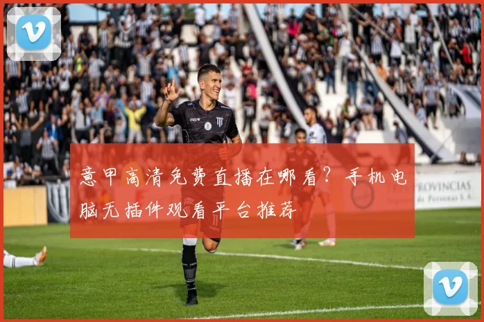意甲高清免费直播在哪看?手机电脑无插件观看平台推荐