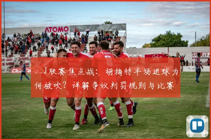 __J联赛焦点战：胡梅特半场进球为何被吹？详解争议判罚规则与比赛影响（附视频）__
