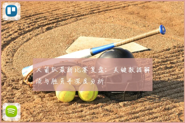 火箭队最新比赛复盘:关键数据解读与胜负手深度分析