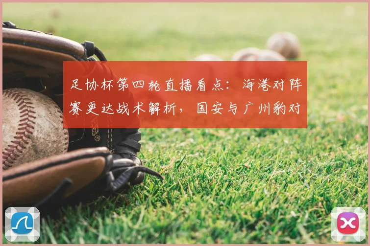 足协杯第四轮直播看点：海港对阵赛更达战术解析，国安与广州豹对决谁将晋级？