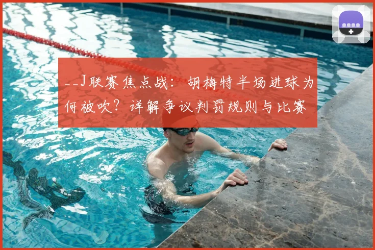 __J联赛焦点战:胡梅特半场进球为何被吹?详解争议判罚规则与比赛影响(附视频)__