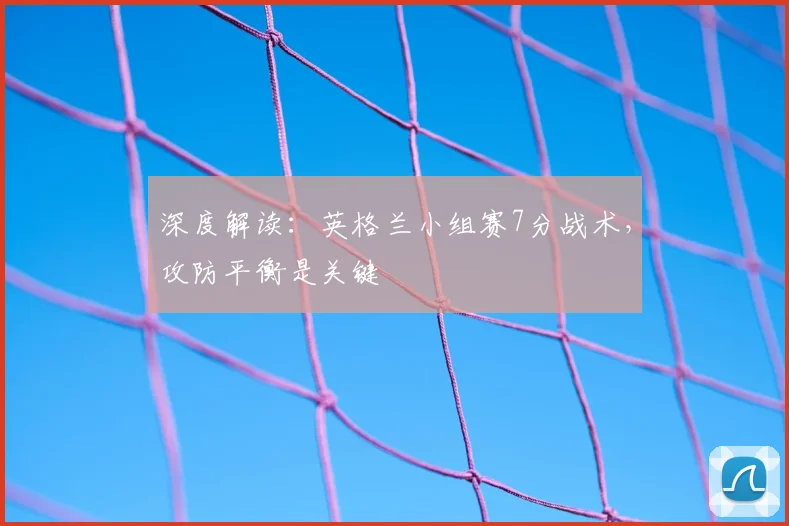 深度解读：英格兰小组赛7分战术，攻防平衡是关键