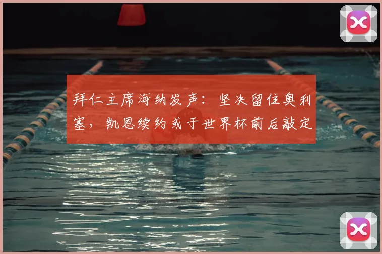 拜仁主席海纳发声：坚决留住奥利塞，凯恩续约或于世界杯前后敲定
