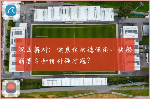 深度解析:健康伦纳德领衔,快船新赛季如何补强冲冠?