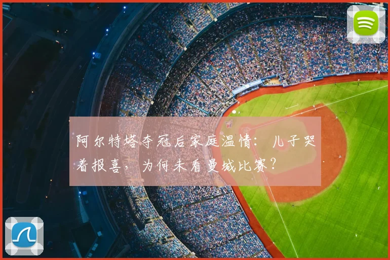 阿尔特塔夺冠后家庭温情：儿子哭着报喜，为何未看曼城比赛？