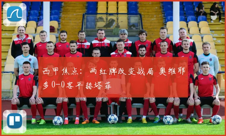 西甲焦点：两红牌改变战局 奥维耶多0-0客平赫塔菲